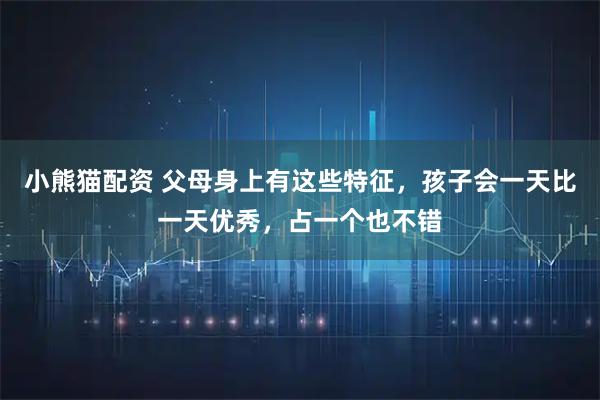 小熊猫配资 父母身上有这些特征，孩子会一天比一天优秀，占一个也不错