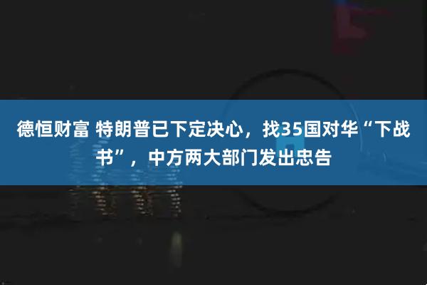 德恒财富 特朗普已下定决心，找35国对华“下战书”，中方两大部门发出忠告
