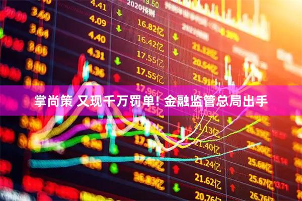掌尚策 又现千万罚单! 金融监管总局出手