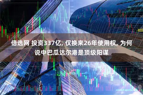 倍选网 投资337亿, 仅换来26年使用权, 为何说中巴瓜达尔港是顶级阳谋