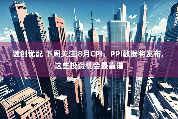 融创优配 下周关注|8月CPI、PPI数据将发布, 这些投资机会最靠谱