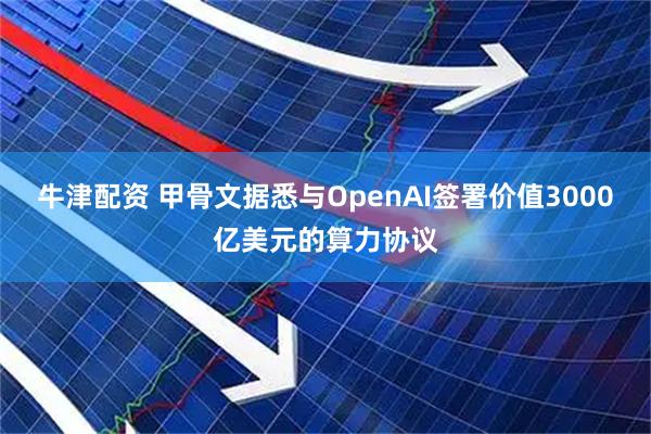 牛津配资 甲骨文据悉与OpenAI签署价值3000亿美元的算力协议