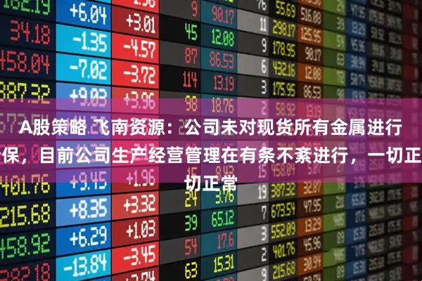 A股策略 飞南资源：公司未对现货所有金属进行套保，目前公司生产经营管理在有条不紊进行，一切正常