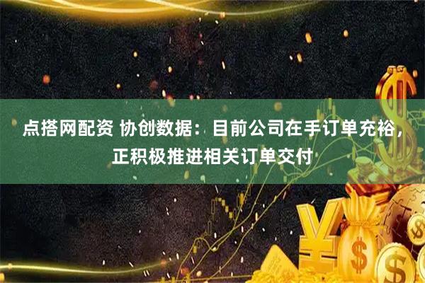 点搭网配资 协创数据：目前公司在手订单充裕，正积极推进相关订单交付