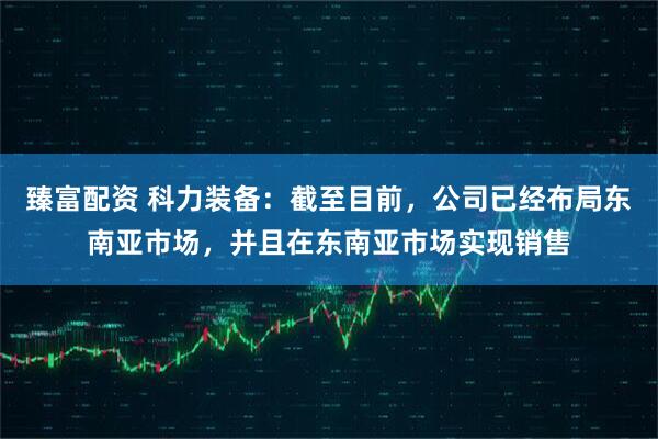 臻富配资 科力装备：截至目前，公司已经布局东南亚市场，并且在东南亚市场实现销售
