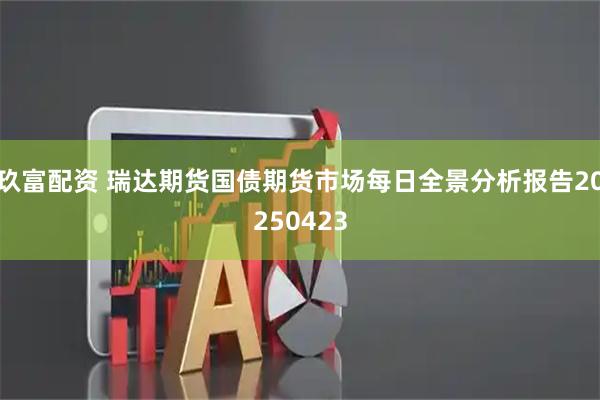 玖富配资 瑞达期货国债期货市场每日全景分析报告20250423