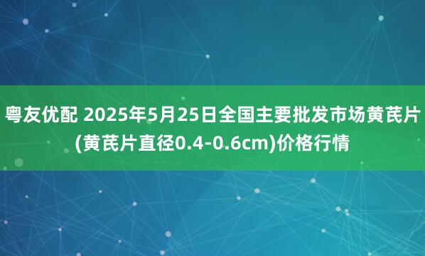 粤友优配 2025年5月25日全国主要批发市场黄芪片(黄芪片直径0.4-0.6cm)价格行情