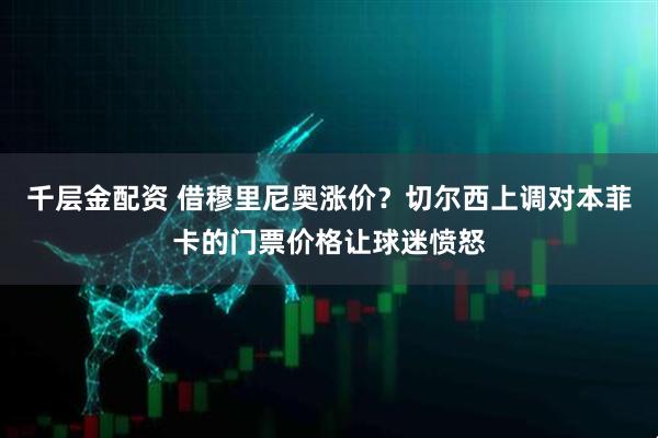 千层金配资 借穆里尼奥涨价？切尔西上调对本菲卡的门票价格让球迷愤怒