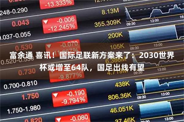 富余通 喜讯！国际足联新方案来了：2030世界杯或增至64队，国足出线有望