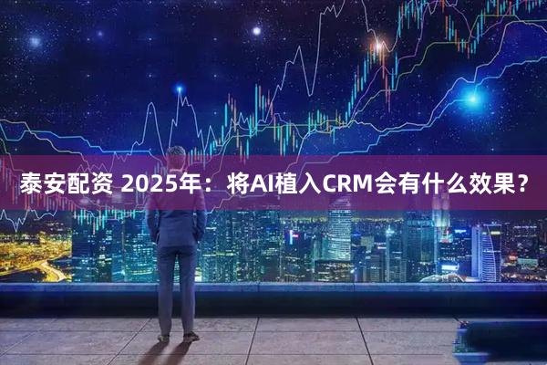 泰安配资 2025年：将AI植入CRM会有什么效果？