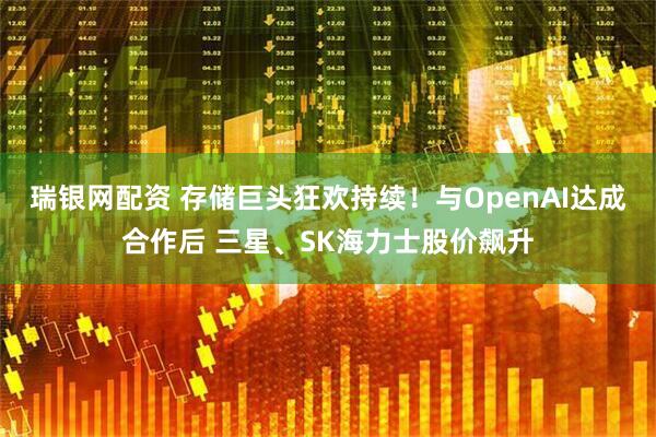 瑞银网配资 存储巨头狂欢持续！与OpenAI达成合作后 三星、SK海力士股价飙升