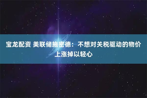 宝龙配资 美联储施密德：不想对关税驱动的物价上涨掉以轻心