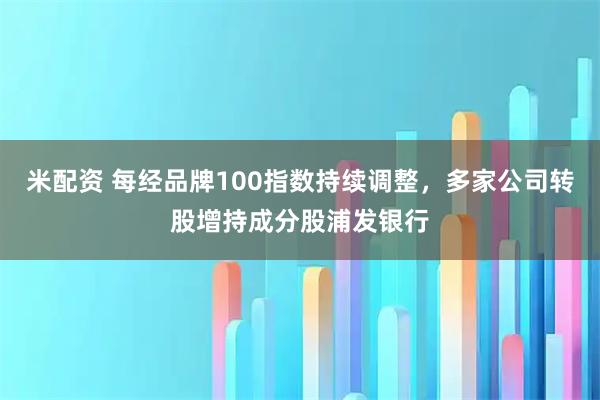 米配资 每经品牌100指数持续调整，多家公司转股增持成分股浦发银行