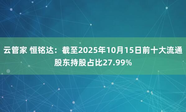 云管家 恒铭达：截至2025年10月15日前十大流通股东持股占比27.99%