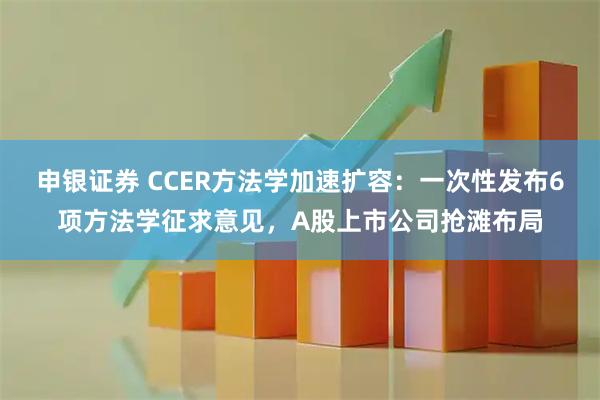 申银证券 CCER方法学加速扩容：一次性发布6项方法学征求意见，A股上市公司抢滩布局