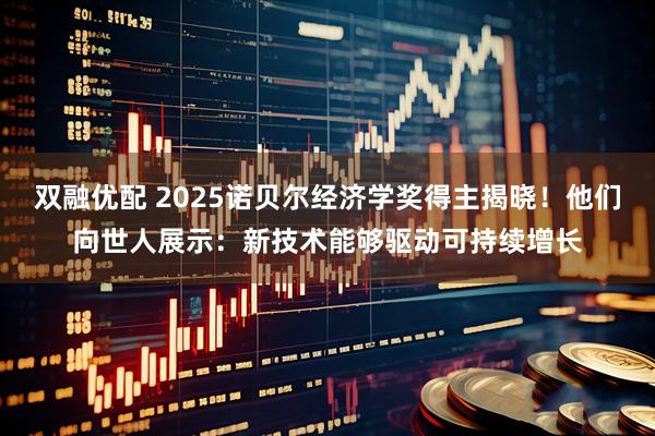 双融优配 2025诺贝尔经济学奖得主揭晓！他们向世人展示：新技术能够驱动可持续增长