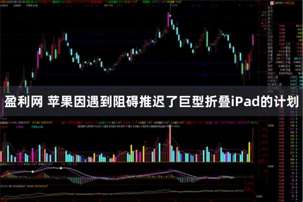 盈利网 苹果因遇到阻碍推迟了巨型折叠iPad的计划