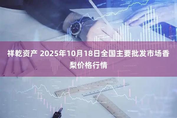 祥乾资产 2025年10月18日全国主要批发市场香梨价格行情