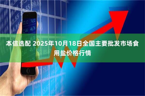 本信选配 2025年10月18日全国主要批发市场食用盐价格行情