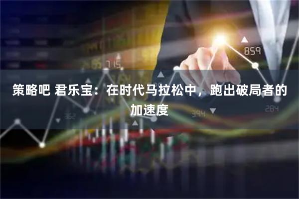策略吧 君乐宝：在时代马拉松中，跑出破局者的加速度
