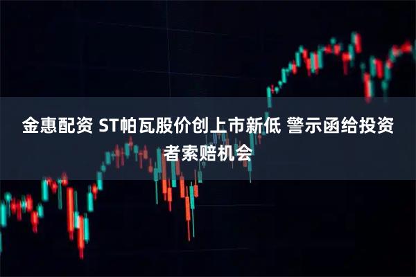 金惠配资 ST帕瓦股价创上市新低 警示函给投资者索赔机会