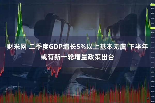 财米网 二季度GDP增长5%以上基本无虞 下半年或有新一轮增量政策出台