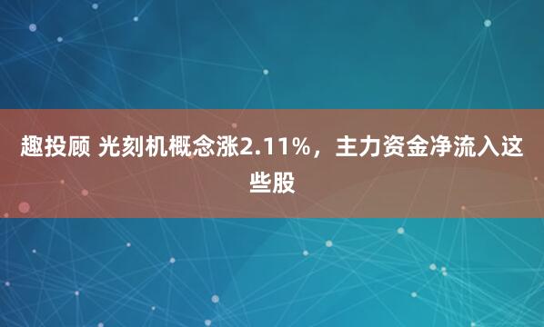 趣投顾 光刻机概念涨2.11%，主力资金净流入这些股
