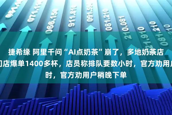 捷希缘 阿里千问“AI点奶茶”崩了，多地奶茶店爆单，有门店爆单1400多杯，店员称排队要数小时，官方劝用户稍晚下单