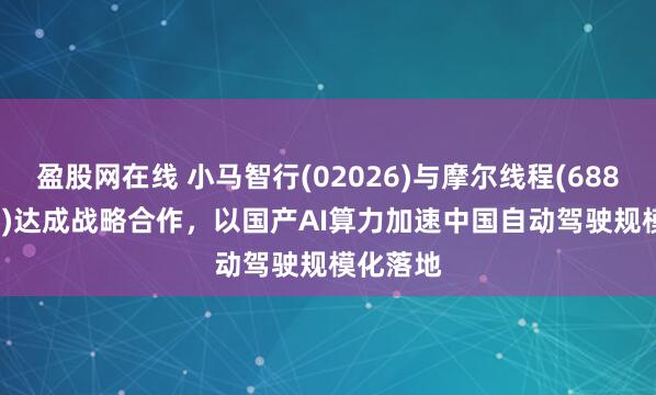 盈股网在线 小马智行(02026)与摩尔线程(688795.SH)达成战略合作，以国产AI算力加速中国自动驾驶规模化落地