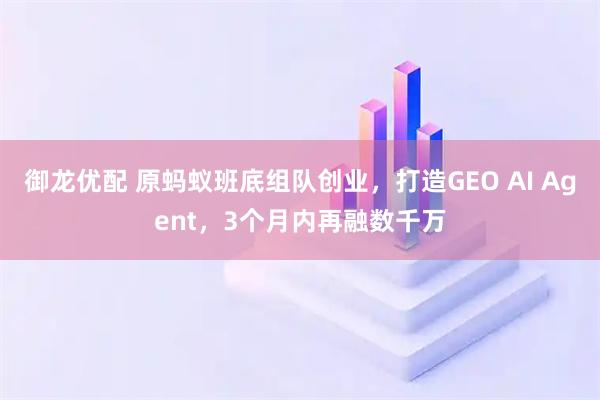 御龙优配 原蚂蚁班底组队创业,打造GEO AI Agent,3个月内再融数千万