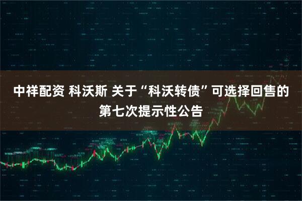 中祥配资 科沃斯 关于“科沃转债”可选择回售的第七次提示性公告