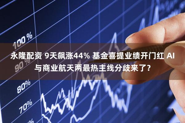 永隆配资 9天飙涨44% 基金喜提业绩开门红 AI与商业航天两最热主线分歧来了?