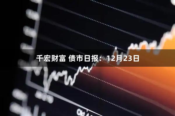 千宏财富 债市日报：12月23日