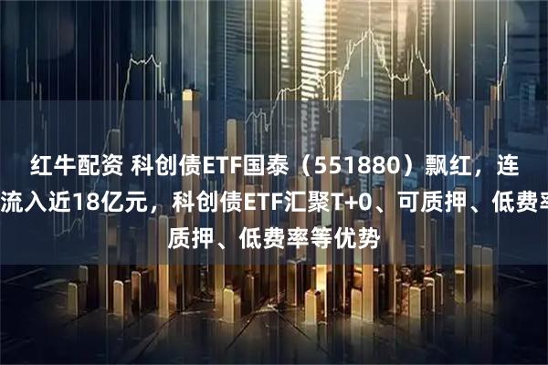 红牛配资 科创债ETF国泰（551880）飘红，连续2日净流入近18亿元，科创债ETF汇聚T+0、可质押、低费率等优势