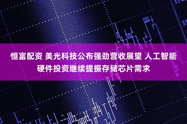 恒富配资 美光科技公布强劲营收展望 人工智能硬件投资继续提振存储芯片需求