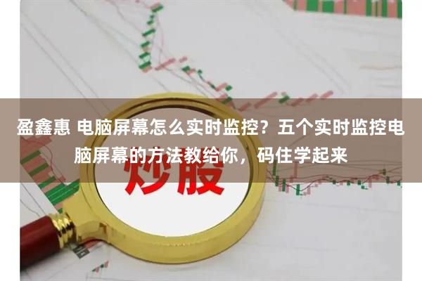 盈鑫惠 电脑屏幕怎么实时监控?五个实时监控电脑屏幕的方法教给你,码住学起来