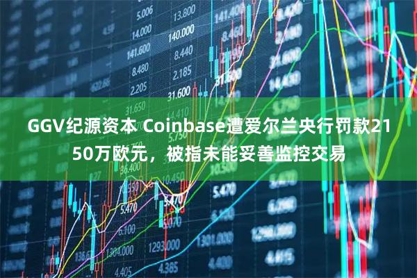 GGV纪源资本 Coinbase遭爱尔兰央行罚款2150万欧元,被指未能妥善监控交易