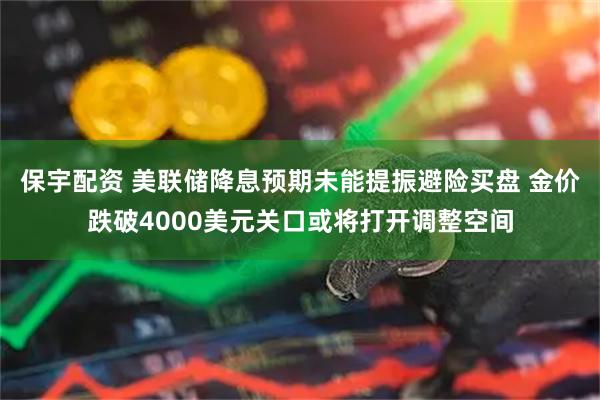 保宇配资 美联储降息预期未能提振避险买盘 金价跌破4000美元关口或将打开调整空间