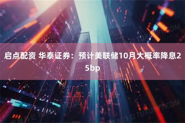 启点配资 华泰证券：预计美联储10月大概率降息25bp