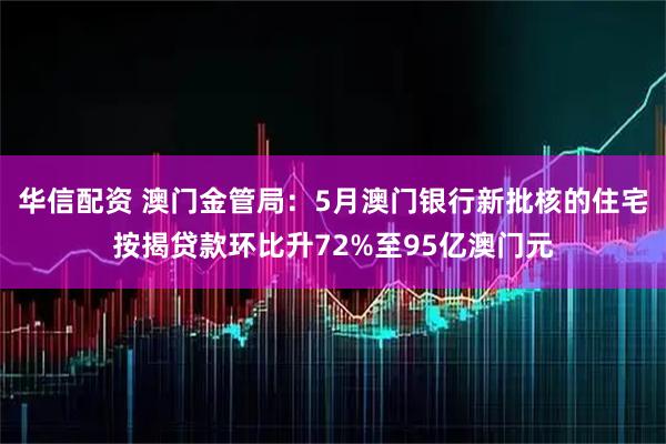 华信配资 澳门金管局:5月澳门银行新批核的住宅按揭贷款环比升72%至95亿澳门元