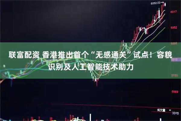 联富配资 香港推出首个“无感通关”试点!容貌识别及人工智能技术助力