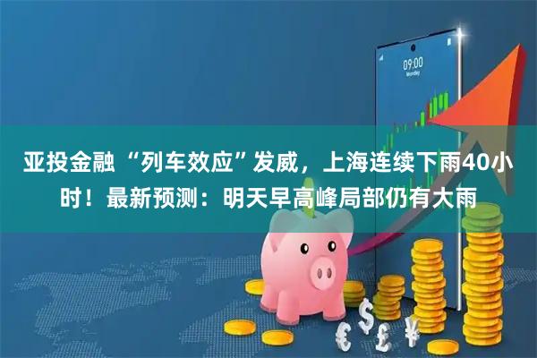 亚投金融 “列车效应”发威，上海连续下雨40小时！最新预测：明天早高峰局部仍有大雨