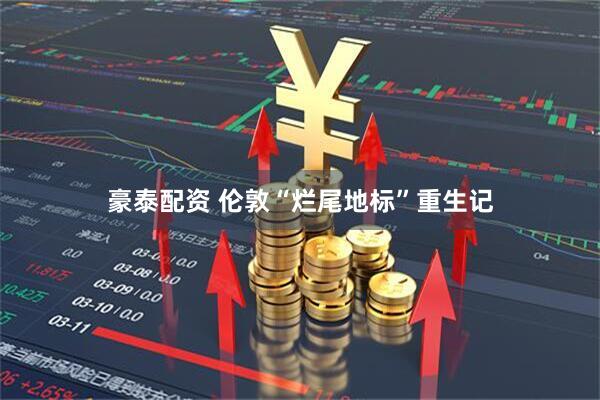 豪泰配资 伦敦“烂尾地标”重生记