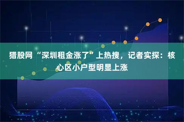 猎股网 “深圳租金涨了”上热搜，记者实探：核心区小户型明显上涨