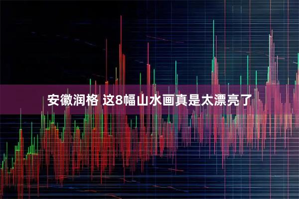安徽润格 这8幅山水画真是太漂亮了