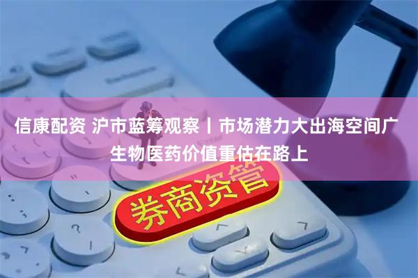 信康配资 沪市蓝筹观察丨市场潜力大出海空间广 生物医药价值重估在路上