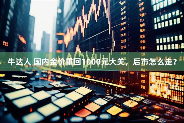 牛达人 国内金价重回1000元大关，后市怎么走？